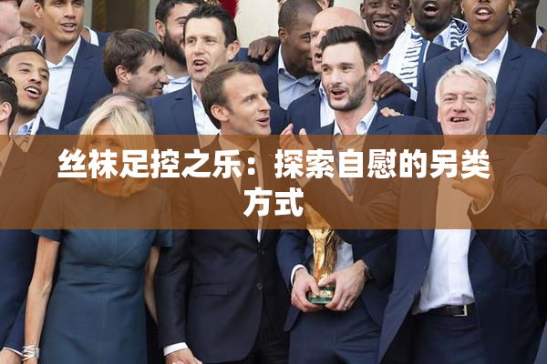 丝袜足控之乐：探索自慰的另类方式