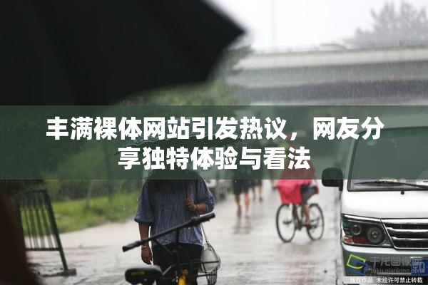 丰满裸体网站引发热议，网友分享独特体验与看法