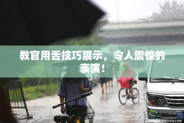教官用舌技巧展示，令人震惊的表演！