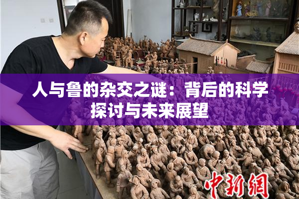 人与鲁的杂交之谜：背后的科学探讨与未来展望