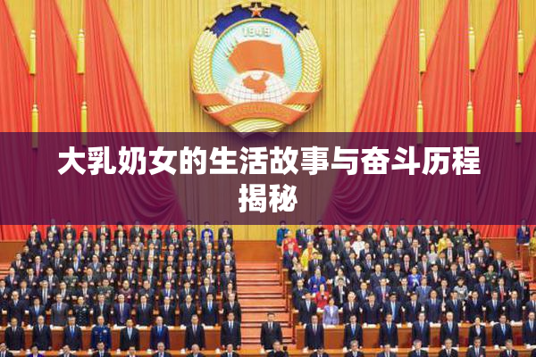 大乳奶女的生活故事与奋斗历程揭秘