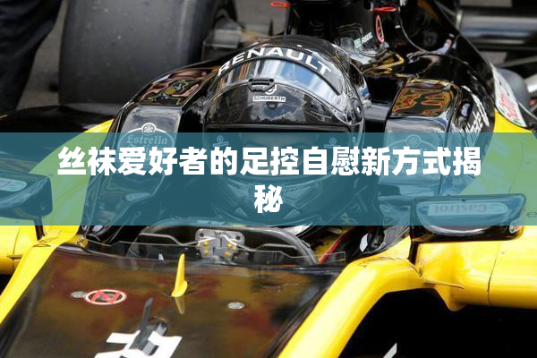 丝袜爱好者的足控自慰新方式揭秘