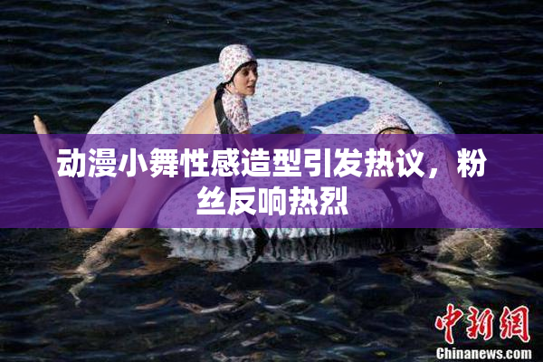 动漫小舞性感造型引发热议，粉丝反响热烈