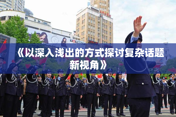 《以深入浅出的方式探讨复杂话题新视角》