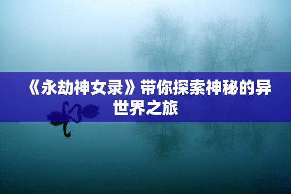 《永劫神女录》带你探索神秘的异世界之旅