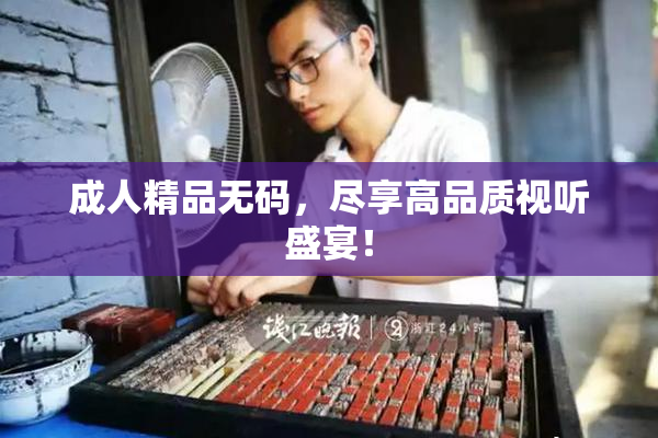 成人精品无码，尽享高品质视听盛宴！