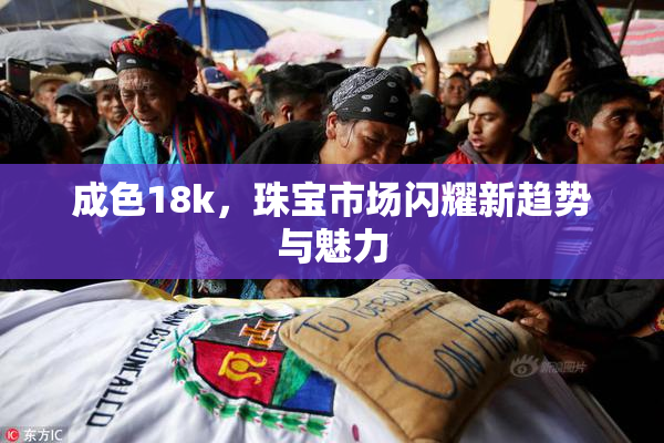 成色18k，珠宝市场闪耀新趋势与魅力