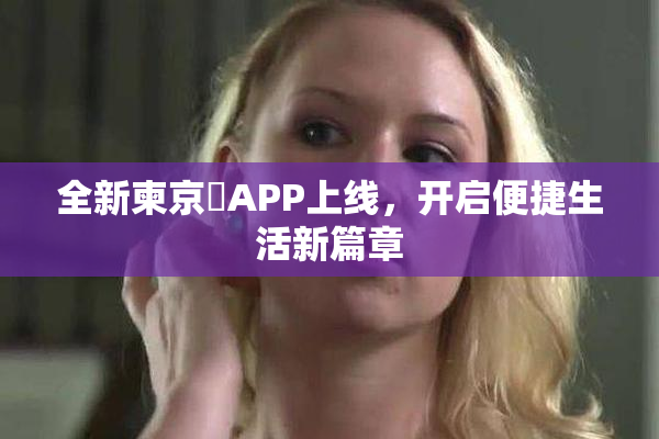 全新柬京埶APP上线，开启便捷生活新篇章