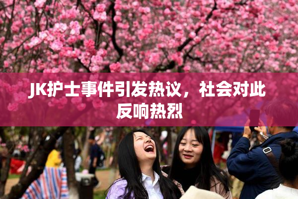 JK护士事件引发热议，社会对此反响热烈