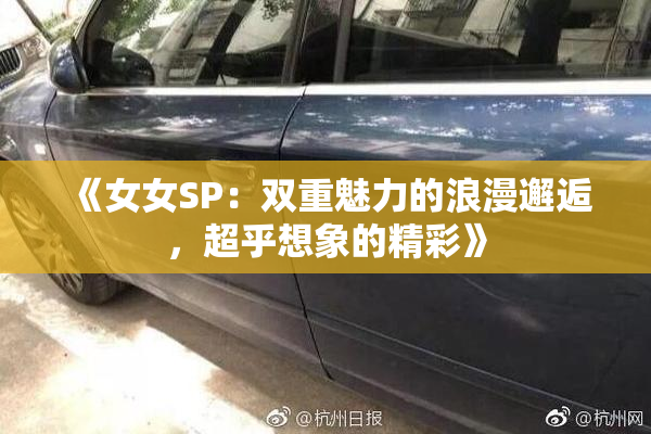 《女女SP：双重魅力的浪漫邂逅，超乎想象的精彩》