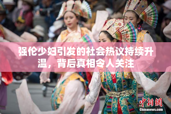 强伦少妇引发的社会热议持续升温，背后真相令人关注