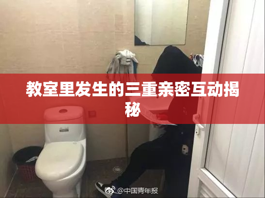 教室里发生的三重亲密互动揭秘