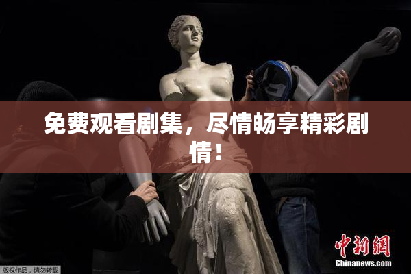 免费观看剧集，尽情畅享精彩剧情！