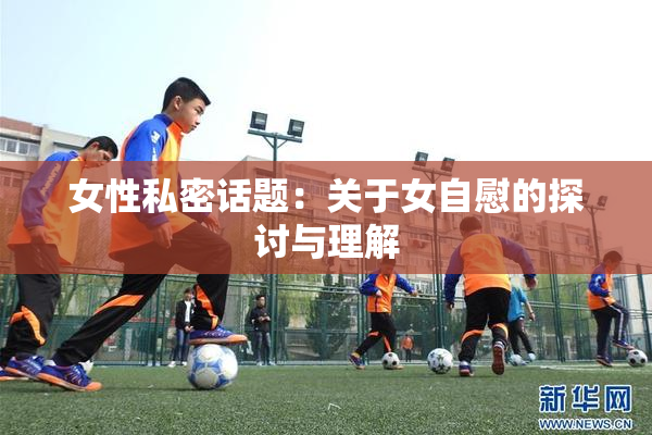 女性私密话题：关于女自慰的探讨与理解