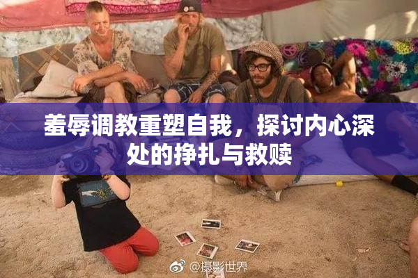 羞辱调教重塑自我，探讨内心深处的挣扎与救赎