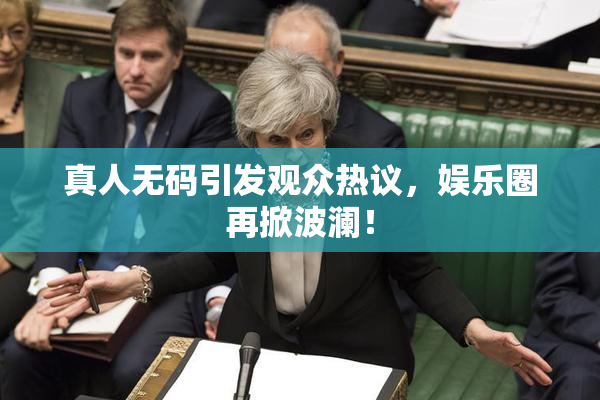 真人无码引发观众热议，娱乐圈再掀波澜！
