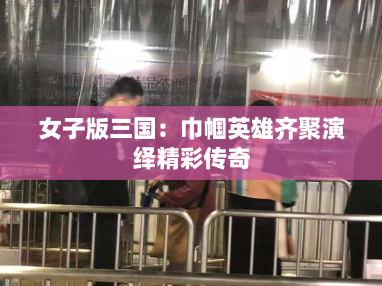 女子版三国：巾帼英雄齐聚演绎精彩传奇