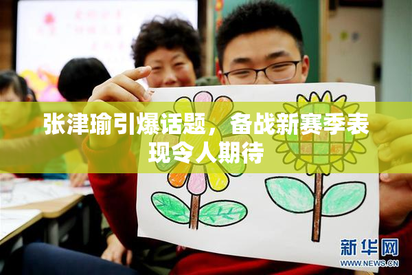 张津瑜引爆话题，备战新赛季表现令人期待