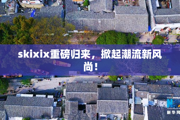skixix重磅归来，掀起潮流新风尚！