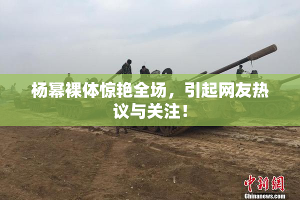 杨幂裸体惊艳全场，引起网友热议与关注！
