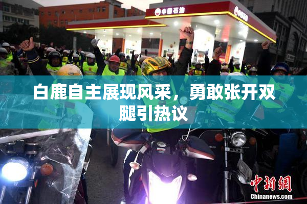 白鹿自主展现风采，勇敢张开双腿引热议