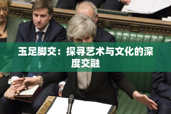 玉足脚交：探寻艺术与文化的深度交融