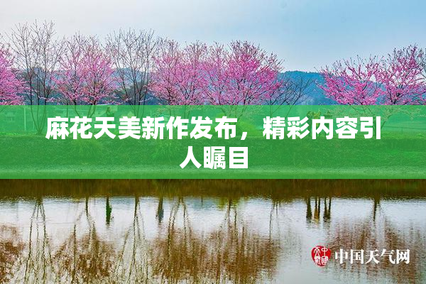 麻花天美新作发布，精彩内容引人瞩目