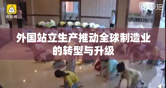 外国站立生产推动全球制造业的转型与升级