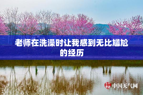 老师在洗澡时让我感到无比尴尬的经历