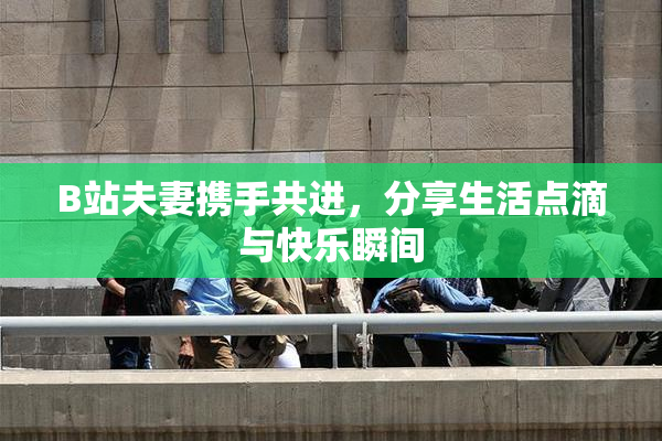 B站夫妻携手共进，分享生活点滴与快乐瞬间