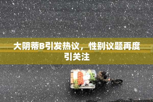 大阴蒂B引发热议，性别议题再度引关注
