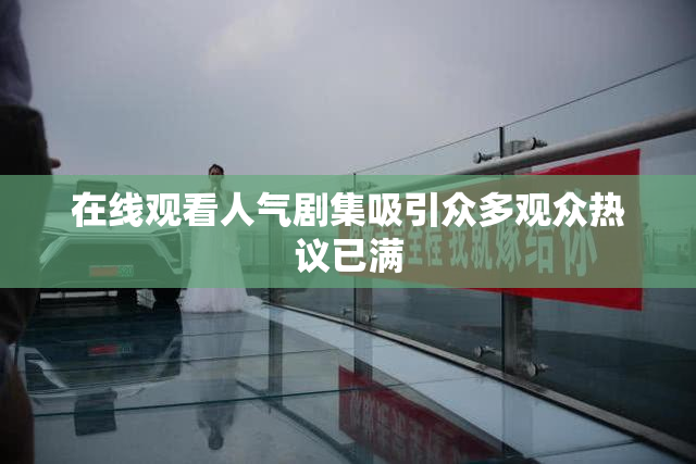 在线观看人气剧集吸引众多观众热议已满