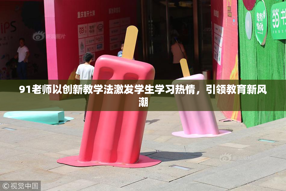 91老师以创新教学法激发学生学习热情，引领教育新风潮