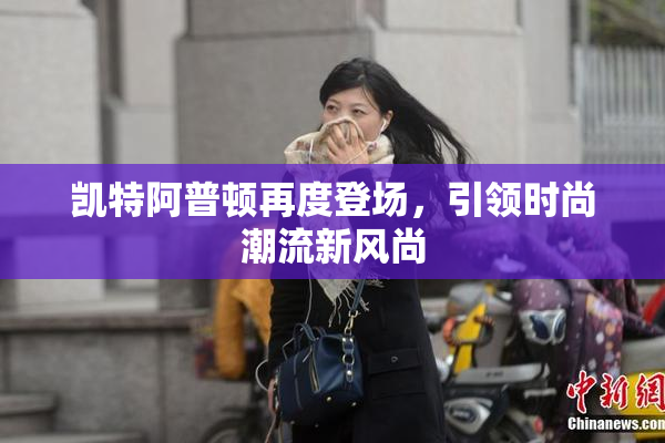 凯特阿普顿再度登场，引领时尚潮流新风尚