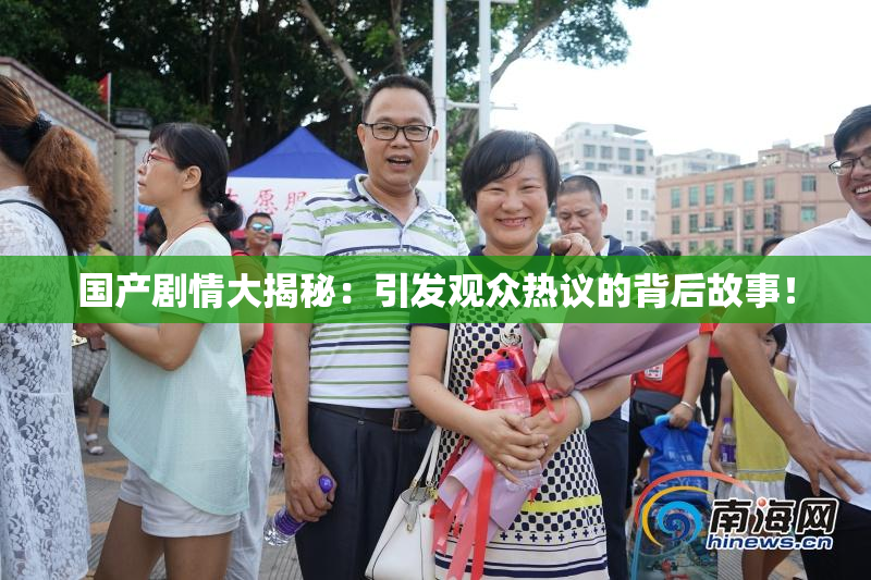 国产剧情大揭秘：引发观众热议的背后故事！
