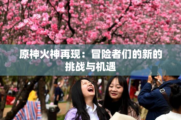 原神火神再现：冒险者们的新的挑战与机遇
