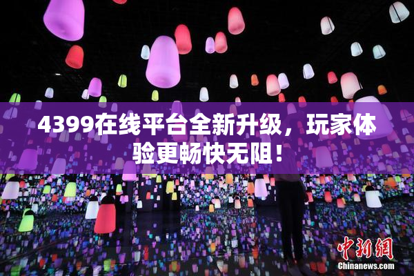 4399在线平台全新升级，玩家体验更畅快无阻！