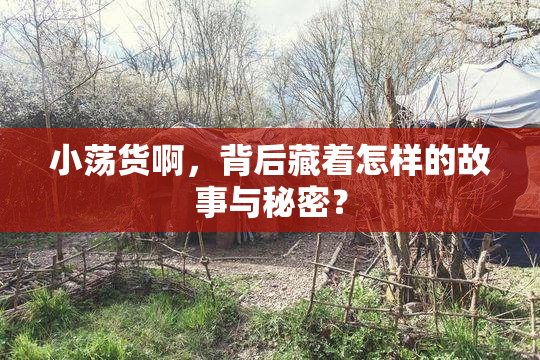 小荡货啊，背后藏着怎样的故事与秘密？