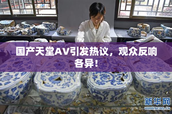 国产天堂AV引发热议，观众反响各异！