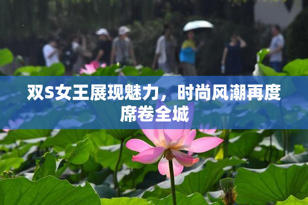 双S女王展现魅力，时尚风潮再度席卷全城