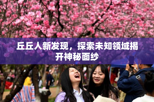丘丘人新发现，探索未知领域揭开神秘面纱
