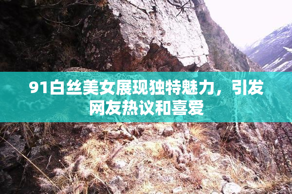 91白丝美女展现独特魅力，引发网友热议和喜爱