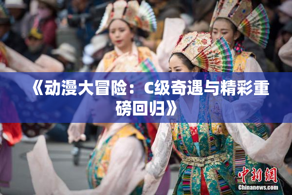 《动漫大冒险：C级奇遇与精彩重磅回归》
