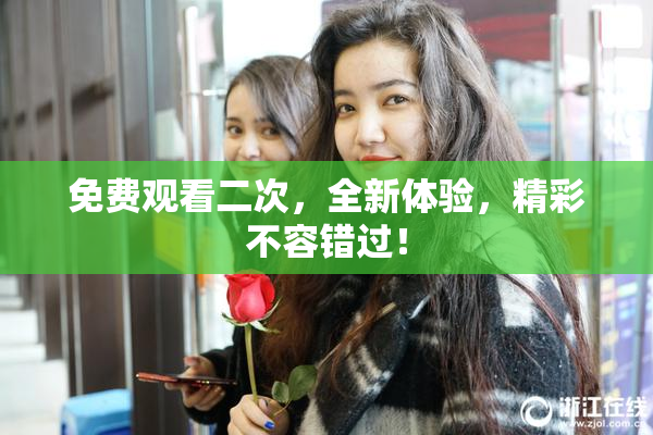 免费观看二次，全新体验，精彩不容错过！