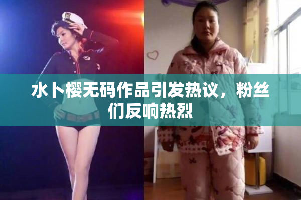 水卜樱无码作品引发热议，粉丝们反响热烈