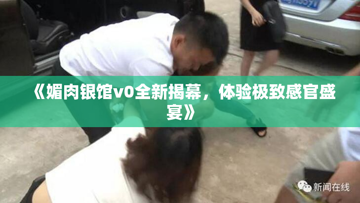 《媚肉银馆v0全新揭幕，体验极致感官盛宴》