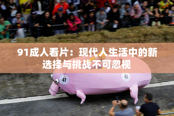 91成人看片：现代人生活中的新选择与挑战不可忽视