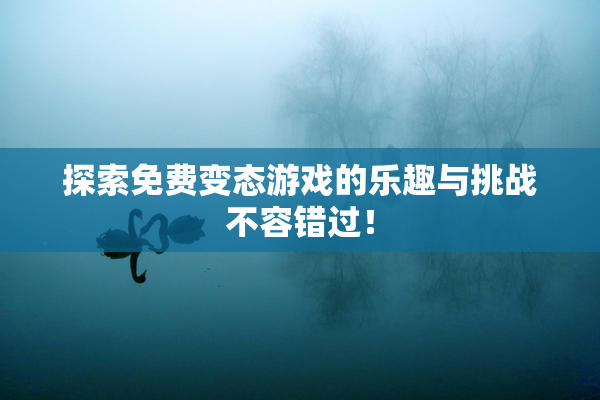 探索免费变态游戏的乐趣与挑战不容错过！