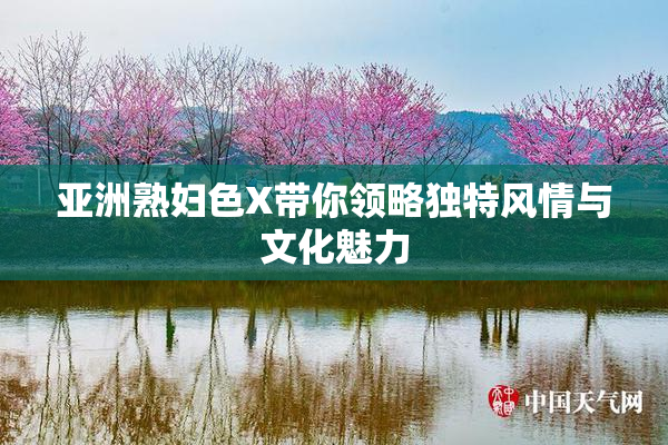 亚洲熟妇色X带你领略独特风情与文化魅力