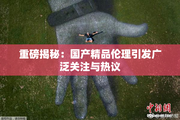 重磅揭秘：国产精品伦理引发广泛关注与热议